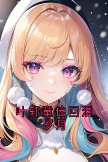 叶轩童佳回泪岁月小说最新章节-主角叶轩童佳全文免费阅读