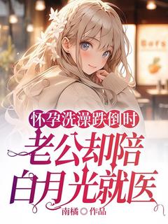 [抖音]小说颜楚宋致城许晴歌怀孕洗澡跌倒时，老公却陪白月光就医