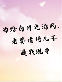 抖音为给白月光治病，老婆虐待儿子逼我现身小说章节阅读