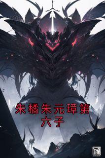 朱橘朱元璋第六子朱橘朱元璋小说完整在线阅读