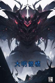 热文大明傻橘小说-主角朱橘朱元璋全文在线阅读
