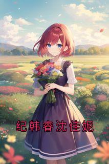 纪韩睿沈佳妮(原文完整)纪韩睿沈佳妮无弹窗免费阅读-随缘阅读网