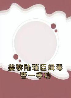 主人公姜黎陆瑾臣在线免费试读姜黎陆瑾臣缉毒警一等功最新章节列表