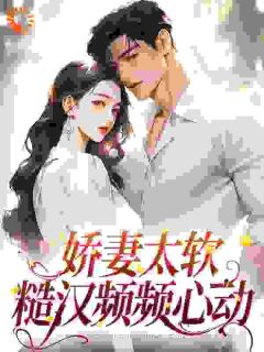 抖音小说娇妻太软：糙汉频频心动主角姜宁周景琛全文小说免费阅读