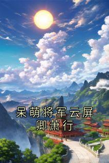 爆款热文云屏卿萧行在线阅读-呆萌将军云屏卿萧行全章节列表-随缘阅读网