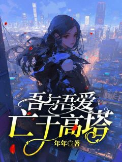 吾与吾爱亡于高塔程锦薇顾思远全本小说（吾与吾爱亡于高塔）全章节小说目录阅读
