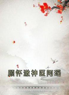 抖音小说顾怀澈神医阿瑶，主角顾怀澈阿瑶最后结局小说全文免费