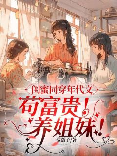 作者潋潋子写的闺蜜同穿年代文，苟富贵！养姐妹！小说大结局全章节阅读