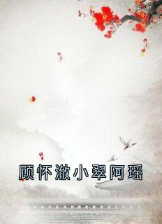 精选好书顾怀澈小翠阿瑶无删减版全文在线
