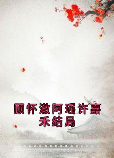 顾怀澈阿瑶许嘉禾结局小说(完结)-顾怀澈阿瑶无删减阅读