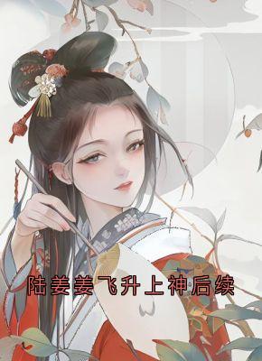 陆姜姜陆生生桀方主角抖音小说陆姜姜飞升上神后续在线阅读