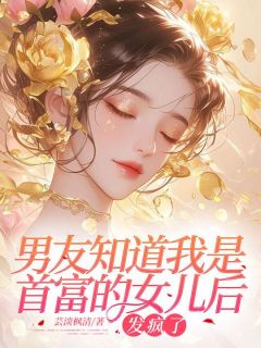 男友知道我是首富的女儿后，发疯了未删减阅读-随缘阅读网