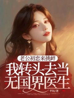 老公初恋来挑衅，我转头去当无国界医生知乎后续免费试读