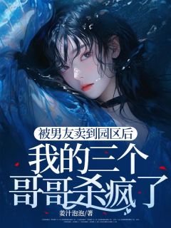 被男友卖到园区后,我的三个哥哥杀疯了小说免费版阅读抖音热文-随缘阅读网