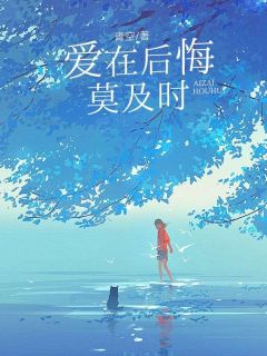 抖音爆款爱在后悔莫及时小说免费阅读