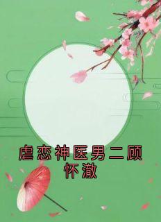虐恋神医男二顾怀澈(新书)大结局在线阅读