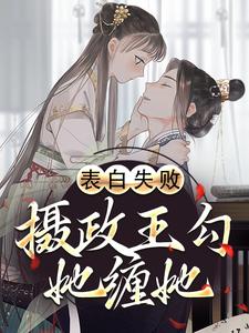 最完整版表白失败，摄政王勾她缠她热门连载小说