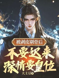 (精品)被剥皮剔骨后，不要迟来深情要皇位小说-随缘阅读网