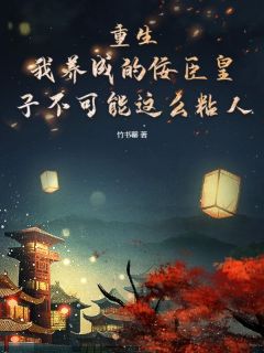 重生：我养成的佞臣皇子不可能这么粘人by竹书罄免费阅读小说大结局