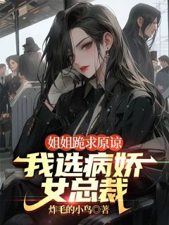 姐姐跪求原谅，我选病娇女总裁江北辰江子规免费全章节目录阅读