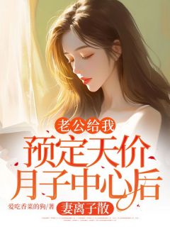 优质新书老公给我预定天价月子中心后，妻离子散最新章节小说全文阅读