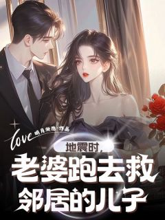 地震时，老婆跑去救邻居的儿子by明月渐隐免费阅读小说大结局-随缘阅读网