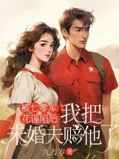 爆款小说由作者九万岁所创作的被七零军花诬陷后，我把未婚夫赔他了在线阅读