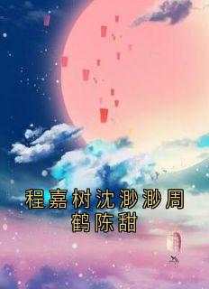 程嘉树沈渺渺周鹤陈甜程嘉树陈甜无广告在线阅读