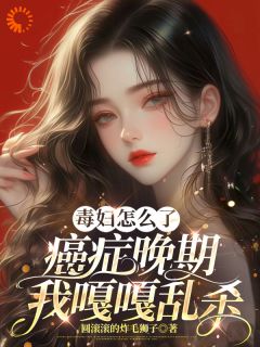 【抖音热推】乔瑾顾屿星全文在线阅读-毒妇怎么了，癌症晚期我嘎嘎乱杀全章节目录