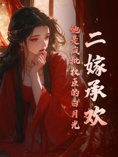 【抖音】二嫁承欢，她是疯批权臣的白月光全文阅读