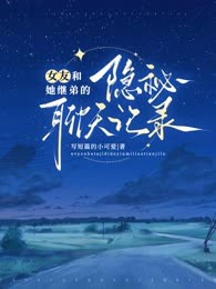 新上女友和她继弟的隐秘聊天记录写短篇的小可爱小说免费阅读