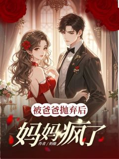 （好书推荐）被爸爸抛弃后，妈妈疯了小说最新章节小说全文阅读
