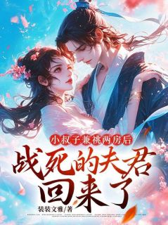 小说推荐小叔子兼祧两房后，战死的夫君回来了完结版全章节阅读