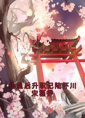 主角陆怀川宋槿乔小说，小皇后升职记陆怀川宋槿乔免费阅读全文
