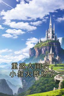 精品小说重返人间后，小叔火葬场了全文目录畅读-随缘阅读网