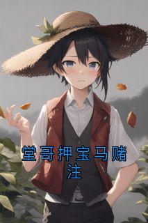 抖音小说堂哥押宝马赌注，主角堂哥大伯最后结局小说全文免费