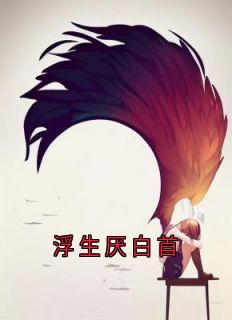浮生厌白首最新章节免费阅读by季渺无广告小说-随缘阅读网