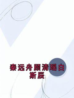 秦远舟顾清瑶白斯辰免费阅读全文,主角秦远舟顾清瑶小说完整版-随缘阅读网