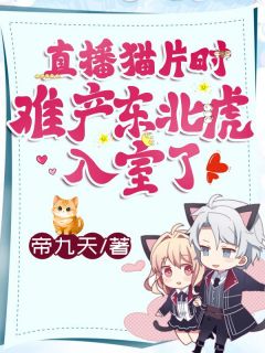 最完整版直播猫片时，难产东北虎入室了！热门连载小说