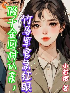 精品小说假千金回村认亲，竹马军官急红眼全文目录畅读