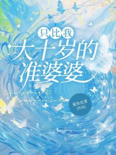 只比我大十岁的准婆婆小说-只比我大十岁的准婆婆抖音小说秦颂佳佳詹宇-随缘阅读网