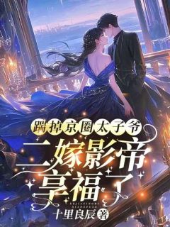 踹掉京圈太子爷，二嫁影帝享福了知乎小说最新章节阅读