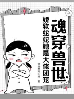 魂穿兽世：娇软蛇蛇她是大佬团宠[抖音]小说-秋栾儿谈墨无删减阅读