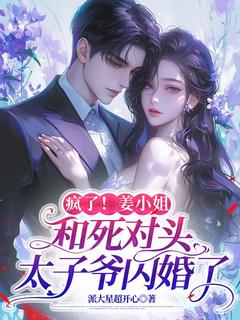 姜若希秦泽全章节阅读-疯了！姜小姐和死对头太子爷闪婚了全文分享阅读