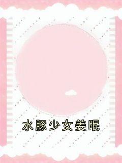 最新小说水豚少女姜眠主角姜眠秦白谢骁全文在线阅读