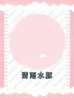 抖音热推小说清雨水豚全文在线阅读