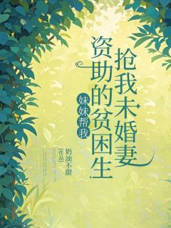 抖音妹妹帮我资助的贫困生抢我未婚妻小说章节阅读