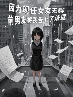傅明琛陈依情主角抖音小说因为现任女友无聊，前男友将我告上了法庭在线阅读