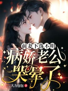 （全集-免费）前妻下落不明，病娇老公哭晕了完本小说_南嫣厉邢全文免费阅读