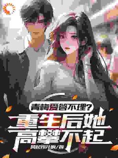 优质新书青梅爱答不理？重生后她高攀不起最新章节小说全文阅读